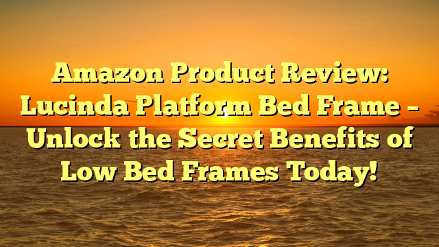 Amazon Product Review: Lucinda Platform Bed Frame – Unlock the Secret Benefits of Low Bed Frames Today!